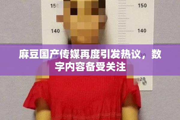 麻豆国产传媒再度引发热议，数字内容备受关注