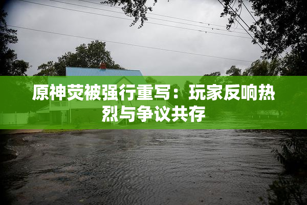 原神荧被强行重写：玩家反响热烈与争议共存