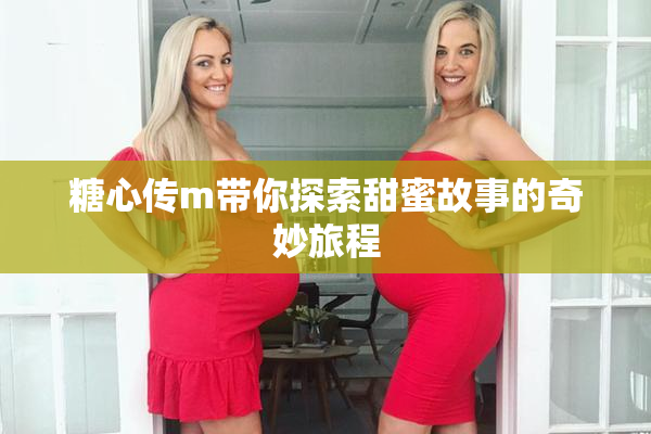 糖心传m带你探索甜蜜故事的奇妙旅程