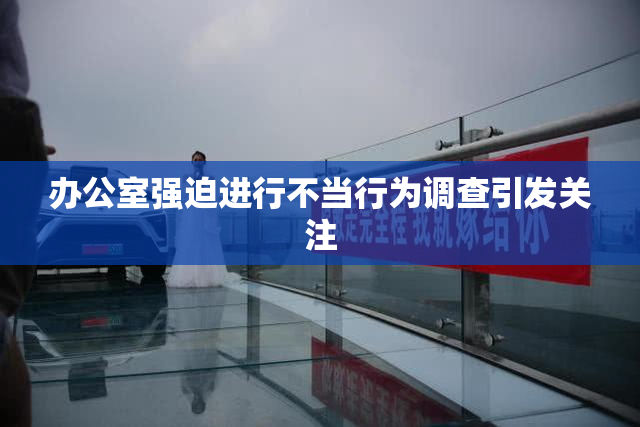 办公室强迫进行不当行为调查引发关注