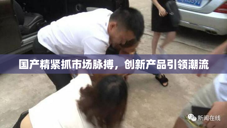 国产精紧抓市场脉搏，创新产品引领潮流