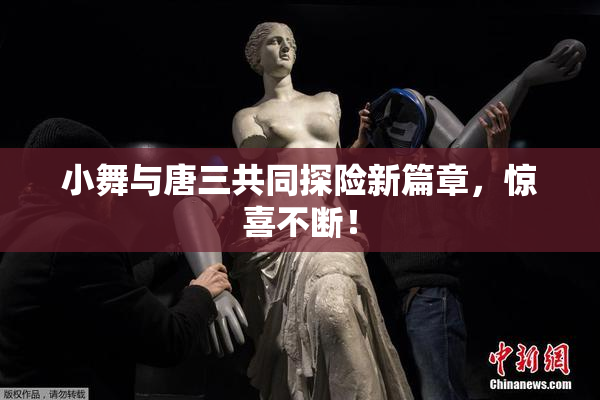 小舞与唐三共同探险新篇章，惊喜不断！