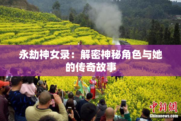 永劫神女录：解密神秘角色与她的传奇故事