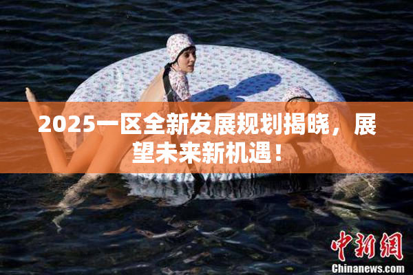 2025一区全新发展规划揭晓，展望未来新机遇！