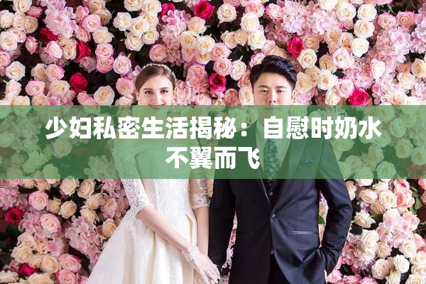 少妇私密生活揭秘：自慰时奶水不翼而飞