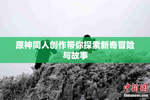 原神同人创作带你探索新奇冒险与故事