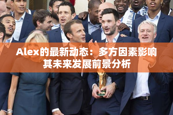 Alex的最新动态：多方因素影响其未来发展前景分析