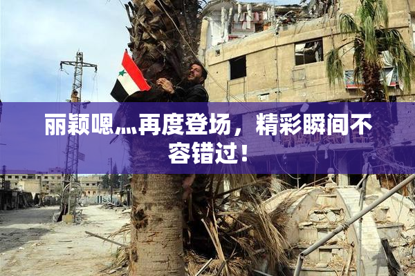 丽颖嗯灬再度登场，精彩瞬间不容错过！