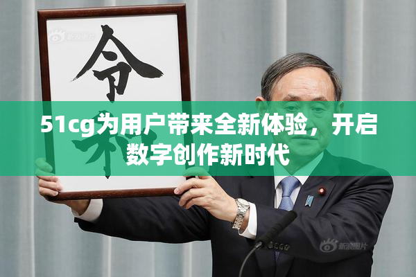 51cg为用户带来全新体验，开启数字创作新时代
