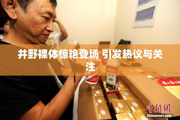 井野裸体惊艳登场 引发热议与关注
