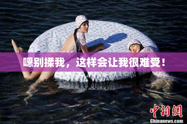 嗯别揉我，这样会让我很难受！