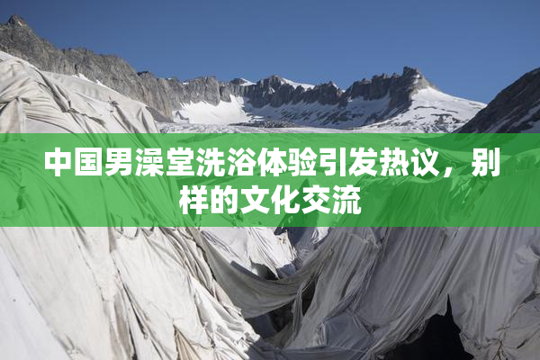 中国男澡堂洗浴体验引发热议，别样的文化交流