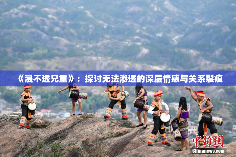 《浸不透兄重》：探讨无法渗透的深层情感与关系裂痕
