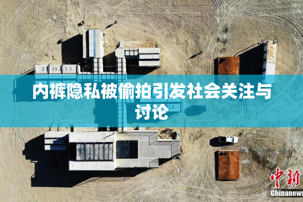 内裤隐私被偷拍引发社会关注与讨论