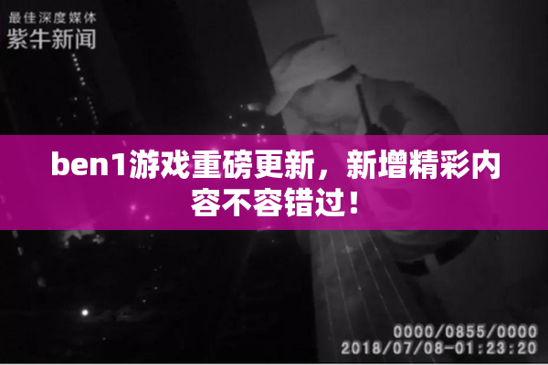 ben1游戏重磅更新，新增精彩内容不容错过！