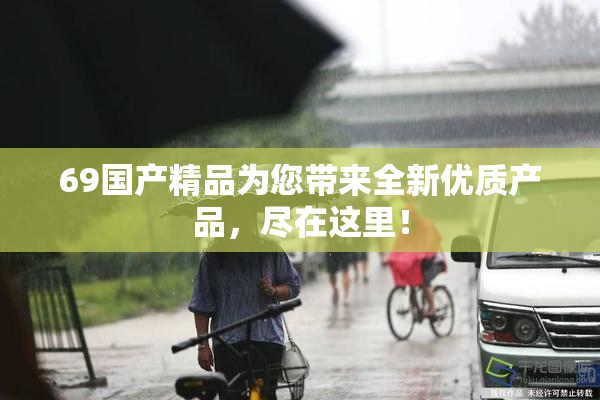69国产精品为您带来全新优质产品，尽在这里！