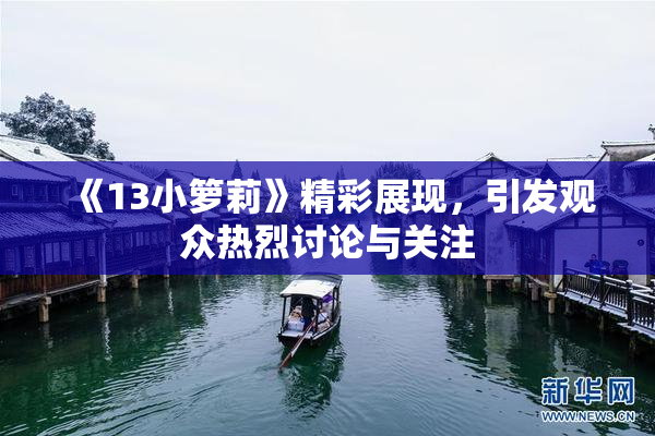 《13小箩莉》精彩展现，引发观众热烈讨论与关注