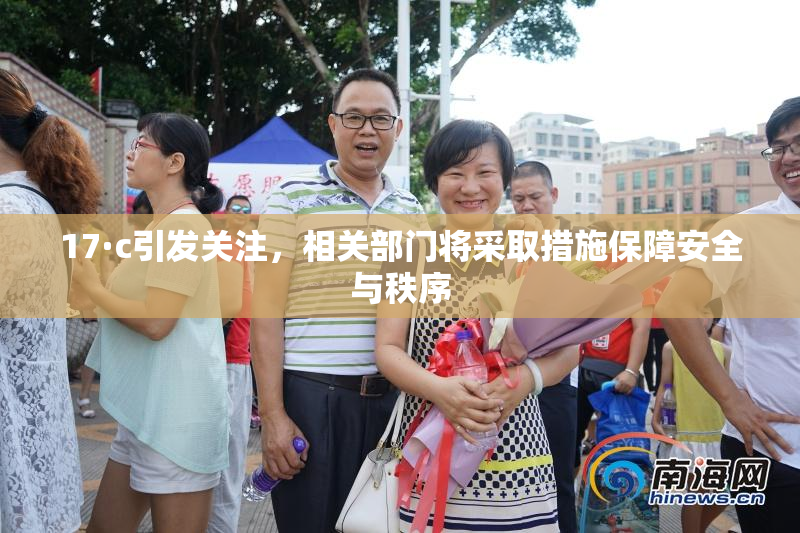 17·c引发关注，相关部门将采取措施保障安全与秩序