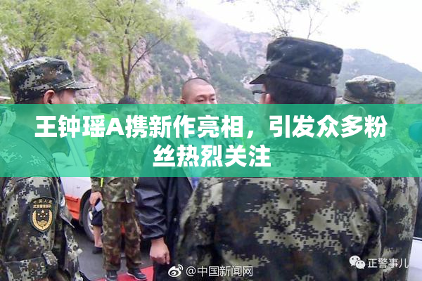 王钟瑶A携新作亮相，引发众多粉丝热烈关注