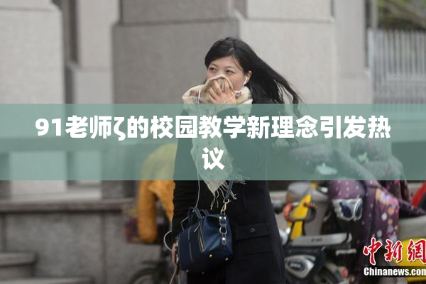 91老师ζ的校园教学新理念引发热议