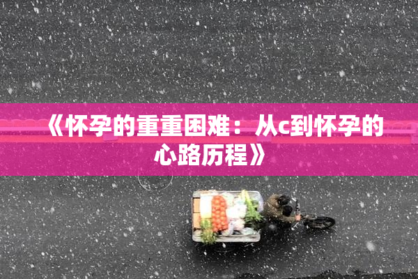 《怀孕的重重困难：从c到怀孕的心路历程》