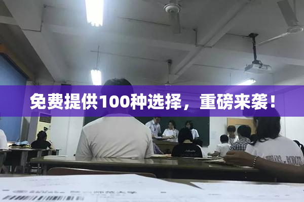 免费提供100种选择，重磅来袭！