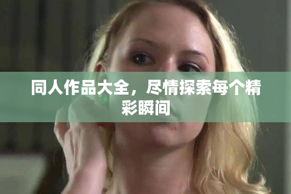 同人作品大全，尽情探索每个精彩瞬间