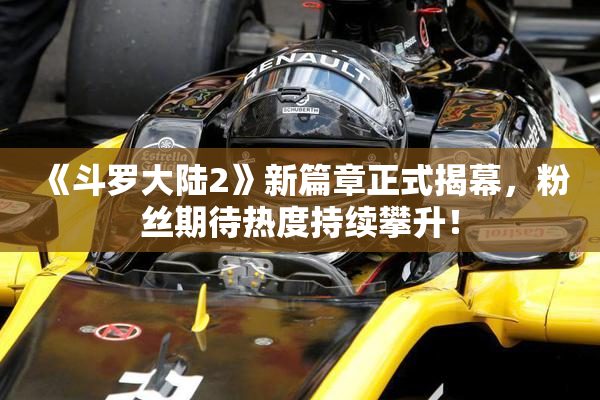 《斗罗大陆2》新篇章正式揭幕，粉丝期待热度持续攀升！