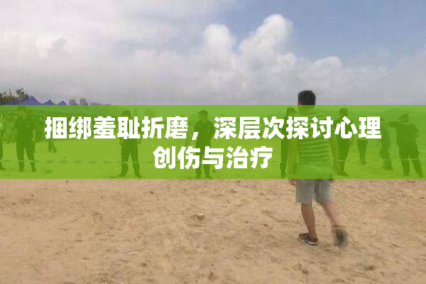 捆绑羞耻折磨，深层次探讨心理创伤与治疗