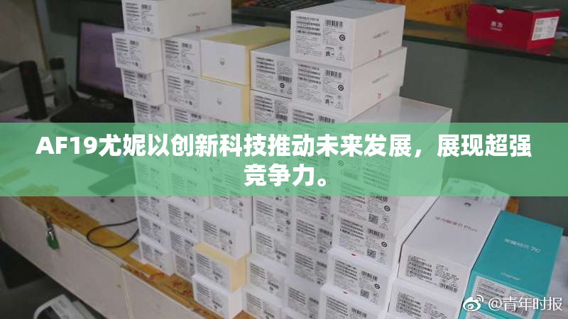 AF19尤妮以创新科技推动未来发展，展现超强竞争力。