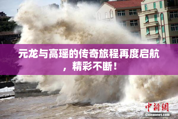 元龙与高瑶的传奇旅程再度启航，精彩不断！
