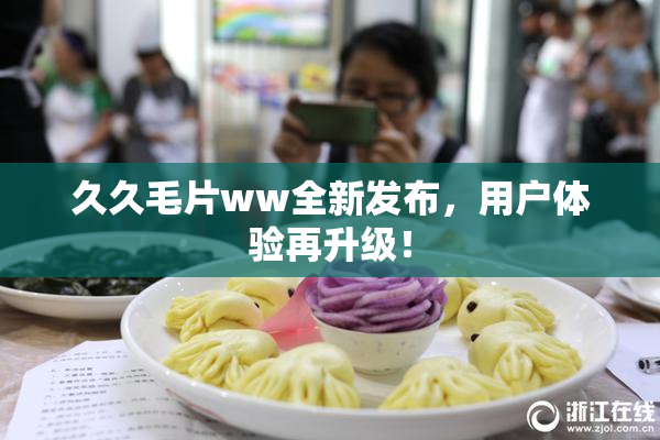 久久毛片ww全新发布，用户体验再升级！