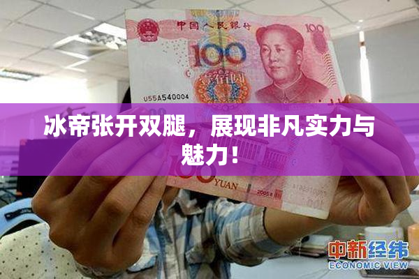 冰帝张开双腿，展现非凡实力与魅力！