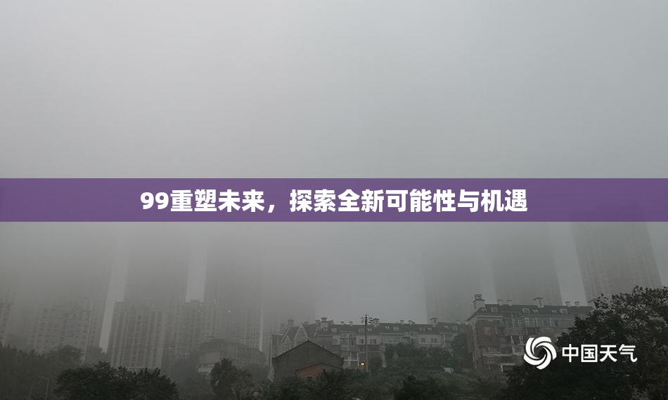 99重塑未来，探索全新可能性与机遇