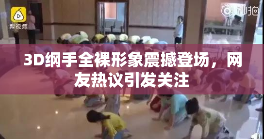 3D纲手全裸形象震撼登场，网友热议引发关注