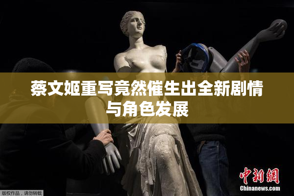 蔡文姬重写竟然催生出全新剧情与角色发展