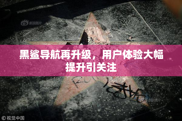 黑鲨导航再升级，用户体验大幅提升引关注