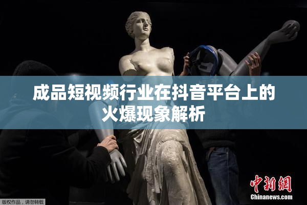 成品短视频行业在抖音平台上的火爆现象解析
