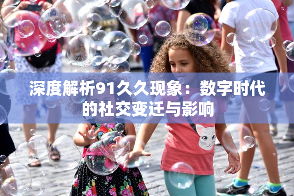 深度解析91久久现象：数字时代的社交变迁与影响