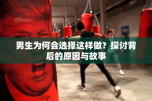 男生为何会选择这样做？探讨背后的原因与故事