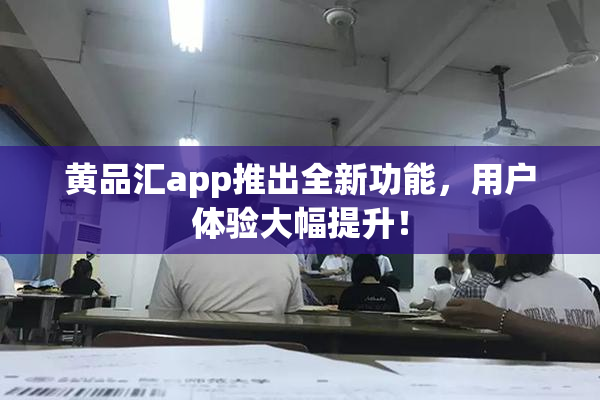 黄品汇app推出全新功能，用户体验大幅提升！