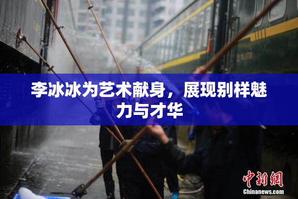 李冰冰为艺术献身，展现别样魅力与才华