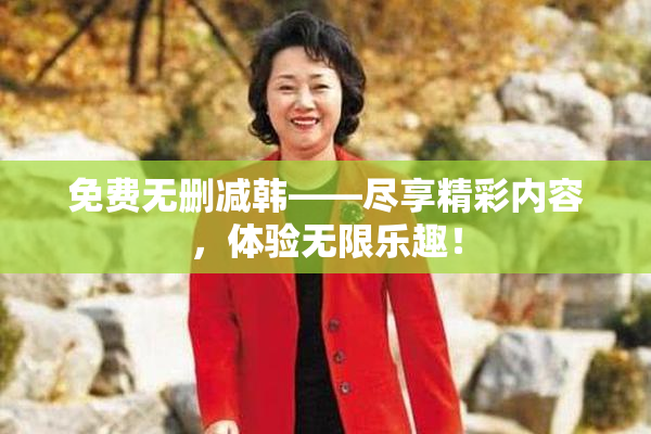 免费无删减韩——尽享精彩内容，体验无限乐趣！