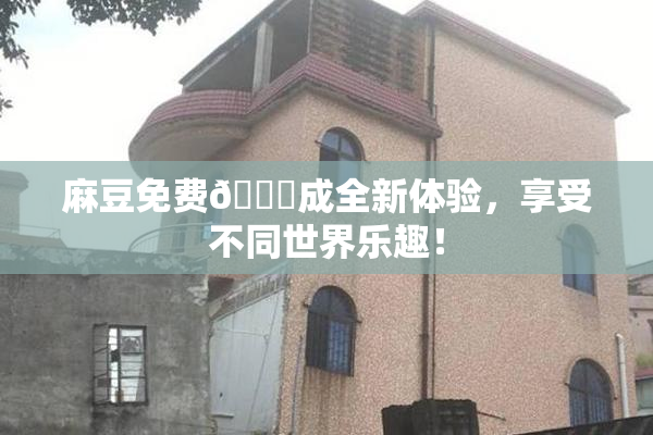 麻豆免费🔞成全新体验，享受不同世界乐趣！