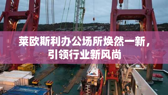 莱欧斯利办公场所焕然一新，引领行业新风尚