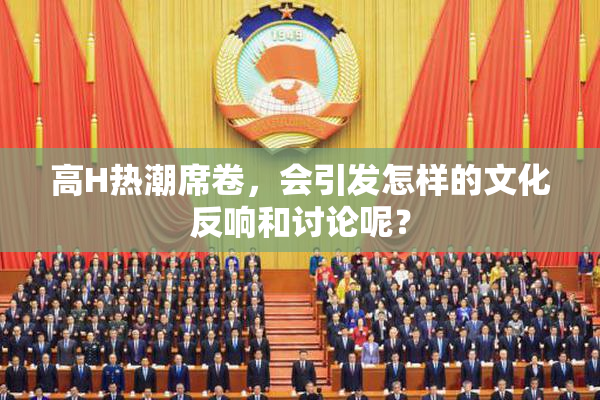 高H热潮席卷，会引发怎样的文化反响和讨论呢？
