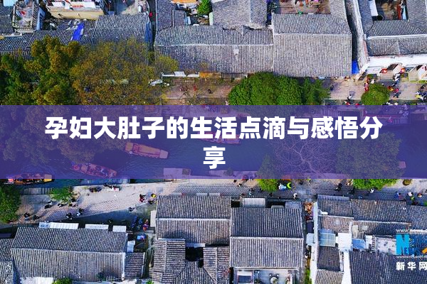 孕妇大肚子的生活点滴与感悟分享