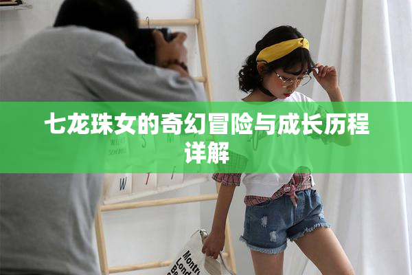 七龙珠女的奇幻冒险与成长历程详解