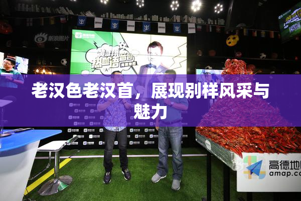 老汉色老汉首，展现别样风采与魅力
