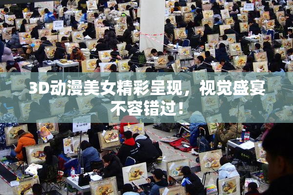 3D动漫美女精彩呈现，视觉盛宴不容错过！